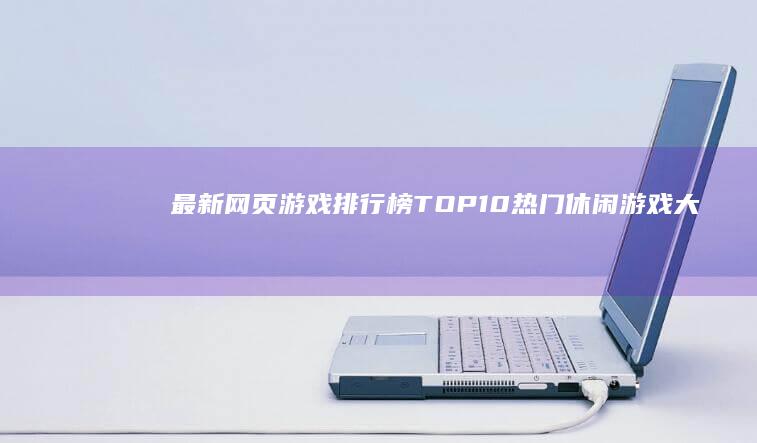 最新网页游戏排行榜TOP10：热门休闲游戏大比拼