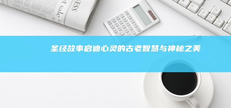 圣经故事：启迪心灵的古老智慧与神秘之美