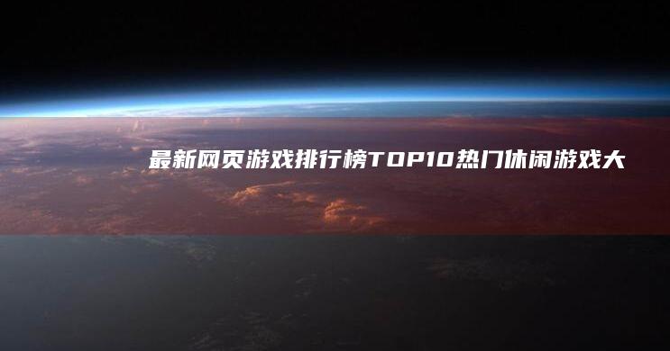 最新网页游戏排行榜TOP10：热门休闲游戏大比拼