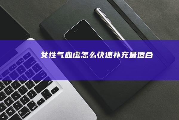 女性气血虚怎么快速补充最适合